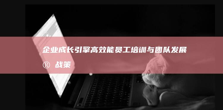 企业成长引擎：高效能员工培训与团队发展实战策略