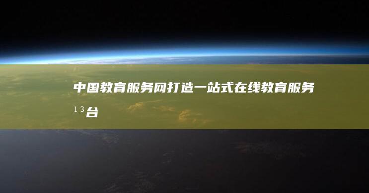 “中国教育服务网：打造一站式在线教育服务平台”