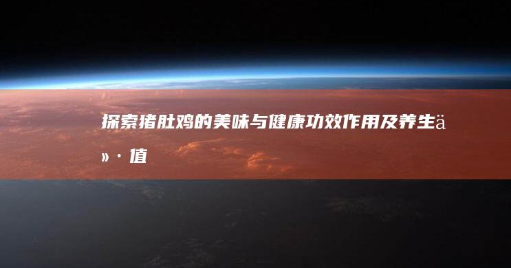 探索猪肚鸡的美味与健康：功效、作用及养生价值